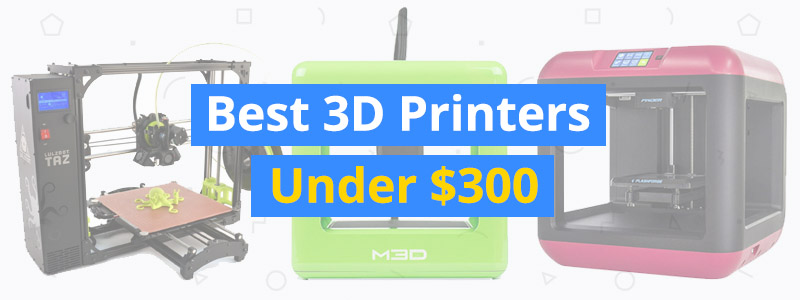 Best 3D Printers Under $300